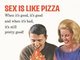 Sexo é como pizza... Quando é bom, é bom. E mesmo quando é ruim, ainda é bem legalzinho!