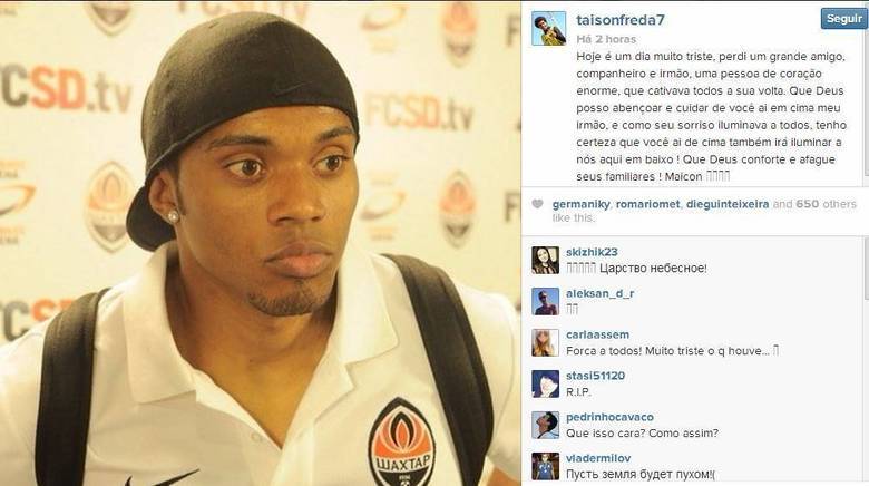 Em sua conta no Instagram, o atacante Taison, que joga pelo Shakhtar, lamentou a morte de Maicon e afirmou que perdeu um 'irmão'.— Hoje é um dia muito triste, perdi um grande amigo, companheiro e irmão, uma pessoa de coração enorme, que cativava todos a sua volta. Que Deus posso abençoar e cuidar de você ai em cima meu irmão, e como seu sorriso iluminava a todos, tenho certeza que você ai de cima também irá iluminar a nós aqui em baixo ! Que Deus conforte e afague seus familiares ! Maicon