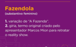 Já o termo Fazendola é muito utilizado por Marcos Mion e se tornou popular entre a peãozada graças aos momentos de interação com o apresentador