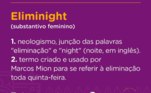 As eliminights ocorrem às quintas-feiras e nesse dia o clima entre a peãozada fica tenso na sede. É o momento que eles utilizam para rever toda a trajetória do peão e fazer suas apostas. O fogo no feno também costuma rolar em dias como esse 