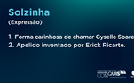 Erick usou a criatividade novamente, dessa vez para apelidar Gyselle. De acordo com o repórter, a atriz é a 'Solzinha'! Ele deu esse nome na primeira fase do reality, durante confinamento na Vila. O motivo é a animação de Gy