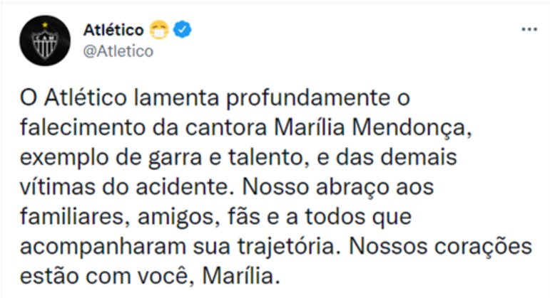 ATLÉTICO-MG: O Atlético lamenta profundamente o falecimento da cantora Marília Mendonça, exemplo de garra e talento, e das demais vítimas do acidente. Nosso abraço aos familiares, amigos, fãs e a todos que acompanharam sua trajetória. Nossos corações estão com você, Marília.