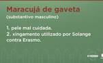 Daqueles ditados que todo mundo já ouviu, “maracujá de gaveta” não é tão novo assim. O termo foi usado por Solange Gomes ao se referir ao rosto de Erasmo Viana durante uma treta na sede, que significa uma pessoa com muitas rugas. Nesse caso, a pele fica tão envelhecida que chega a lembrar um maracujá engavetado por muito tempo