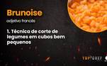 Brunoise aparece em quase todos os episódios de Top Chef Brasil, e provavelmente também é usado na sua casa. Basta cortar cubinhos bem pequenos para seguir a técnica