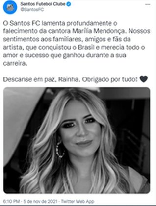 SANTOS: O Santos FC lamenta profundamente o falecimento da cantora Marília Mendonça. Nossos sentimentos aos familiares, amigos e fãs da artista, que conquistou o Brasil e merecia todo o amor e sucesso que ganhou durante a sua carreira. Descanse em paz, Rainha. Obrigado por tudo!