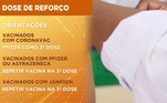 Para as doses de reforço as recomendações são que pessoas vacinadas com
 CoronaVac tomem a Pfizer como terceira dose; quem tomou Pfizer ou Astrazenca deverá repetir a vacina na terceira dose e vacinados com
Janssen terão de repetir a vacina na terceira dose, mesmo sendo dose única. Vale lembrar que o laboratório pediu autorização para a segunda dose ser após dois meses da primeira